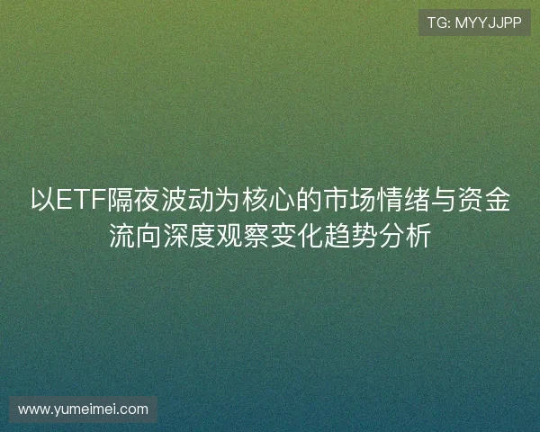 以ETF隔夜波动为核心的市场情绪与资金流向深度观察变化趋势分析