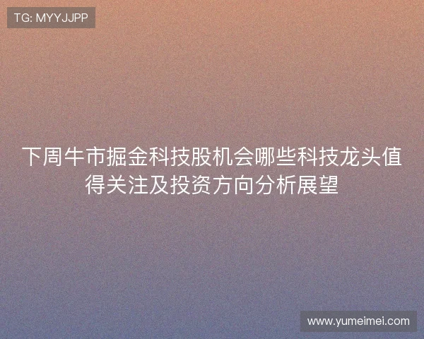 下周牛市掘金科技股机会哪些科技龙头值得关注及投资方向分析展望